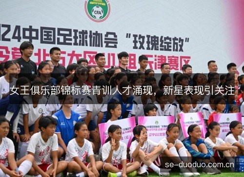 女王俱乐部锦标赛青训人才涌现,新星表现引关注 女王俱乐部锦标赛青训人才涌现,新星表现引关注