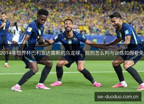 2014年世界杯巴利亚达雷斯的乌龙球,规则怎么判与训练如何避免 2014年世界杯巴利亚达雷斯的乌龙球,规则怎么判与训练如何避免