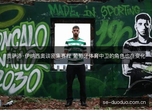 贡萨洛·伊纳西奥谈密集赛程 葡萄牙体育中卫的角色也在变化 贡萨洛·伊纳西奥谈密集赛程 葡萄牙体育中卫的角色也在变化